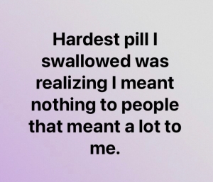 Hardest pill I swallowed was realizing I meant nothing to people that meant a lot to me. 